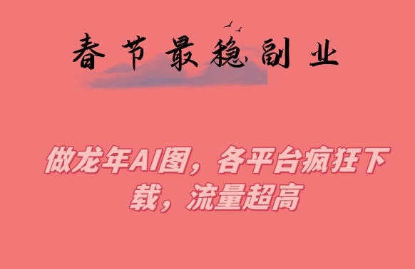 春节期间最稳副业，做龙年AI图，各平台疯狂下载，流量超高【揭秘】-稀缺资源库