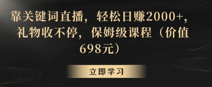靠关键词直播，轻松日赚2000+，礼物收不停，保姆级课程（价值698元）【揭秘】-稀缺资源库