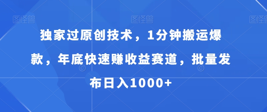 独家过原创技术，1分钟搬运爆款，年底快速赚收益赛道，批量发布日入1000+【揭秘】-稀缺资源库