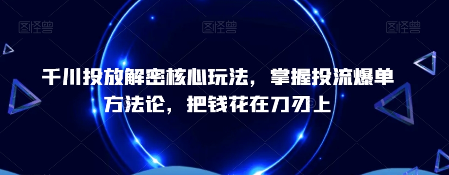 千川投放解密核心玩法，​掌握投流爆单方法论，把钱花在刀刃上-稀缺资源库
