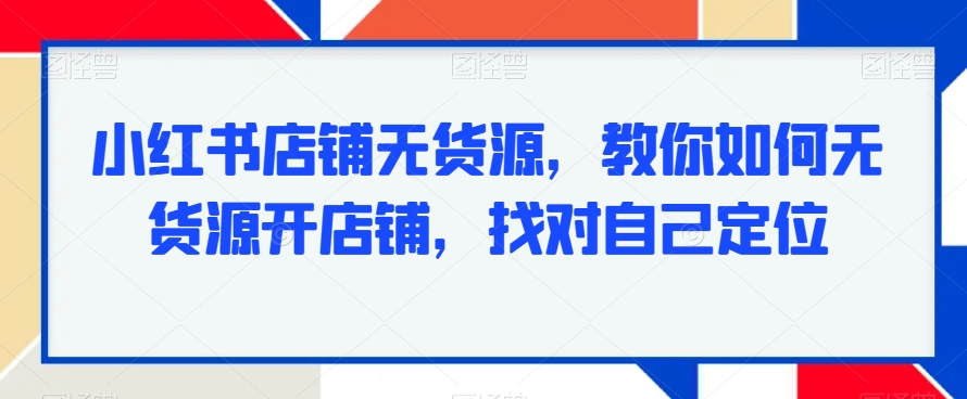 小红书店铺无货源，教你如何无货源开店铺，找对自己定位-稀缺资源库