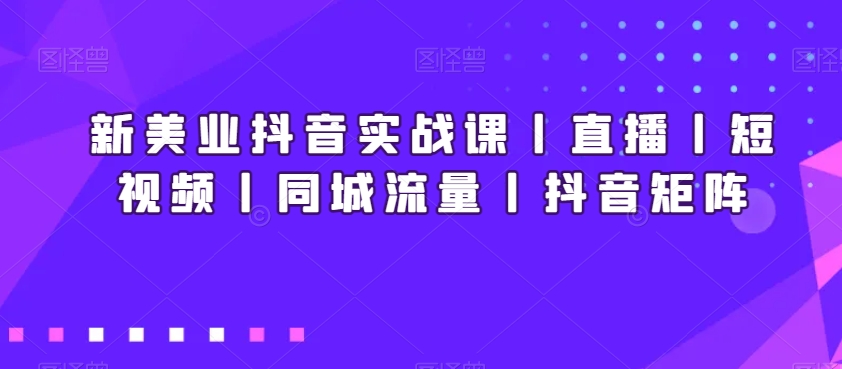 新美业抖音实战课丨直播丨短视频丨同城流量丨抖音矩阵-稀缺资源库