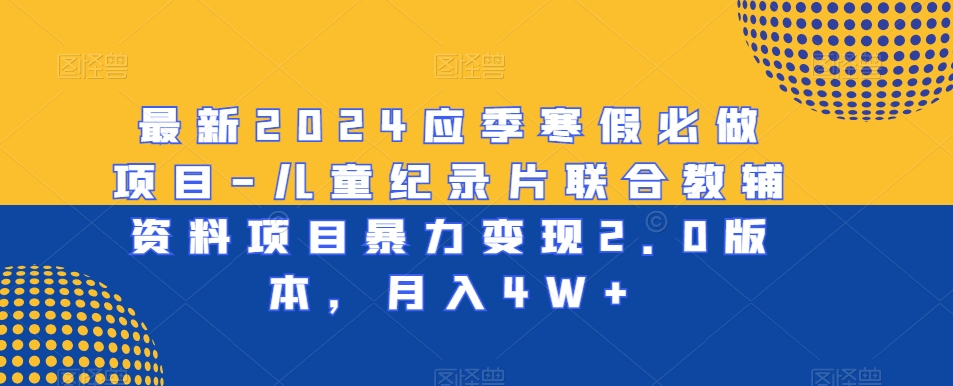 最新2024应季寒假必做项目-儿童纪录片联合教辅资料项目暴力变现2.0版本，月入4W+【揭秘】-稀缺资源库