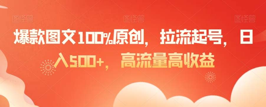 爆款图文100%原创，拉流起号，日入500+，高流量高收益【揭秘】-稀缺资源库