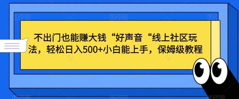 不出门也能赚大钱“好声音“线上社区玩法，轻松日入500+小白能上手，保姆级教程【揭秘】-稀缺资源库