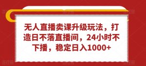 无人直播卖课升级玩法,打造日不落直播间,24小时不下播,稳定日入1000+【揭秘】-稀缺资源库