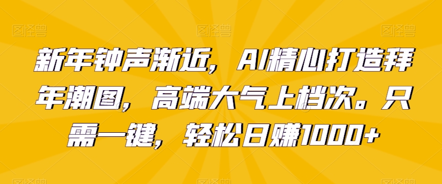 新年钟声渐近，AI精心打造拜年潮图，高端大气上档次。只需一键，轻松日赚1000+【揭秘】-稀缺资源库