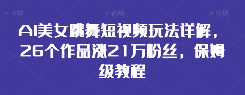 AI美女跳舞短视频玩法详解，26个作品涨21万粉丝，保姆级教程【揭秘】-稀缺资源库