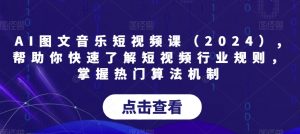 AI图文音乐短视频课(2024),帮助你快速了解短视频行业规则,掌握热门算法机制-稀缺资源库