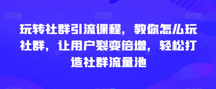 玩转社群引流课程，教你怎么玩社群，让用户裂变倍增，轻松打造社群流量池-稀缺资源库