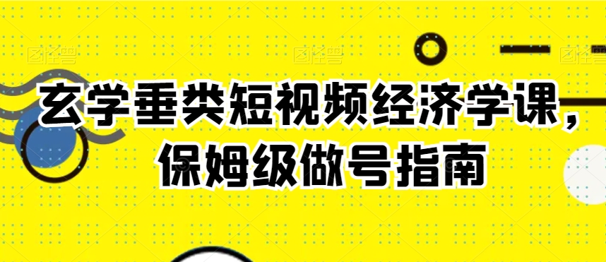 玄学垂类短视频经济学课，保姆级做号指南-稀缺资源库
