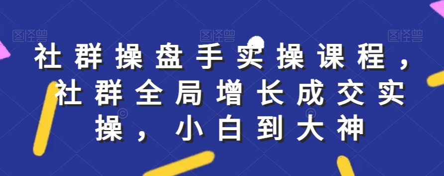社群实操课程，社群全局增长成交实操，小白到大神-稀缺资源库