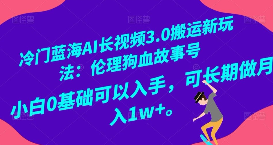 冷门蓝海AI长视频3.0搬运新玩法：伦理狗血故事号，小白0基础可以入手，可长期做月入1w+【揭秘】-稀缺资源库