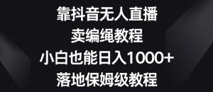 靠抖音无人直播,卖编绳教程,小白也能日入1000+,落地保姆级教程【揭秘】-稀缺资源库