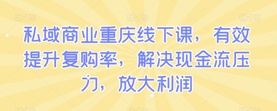 私域商业重庆线下课，有效提升复购率，解决现金流压力，放大利润-稀缺资源库