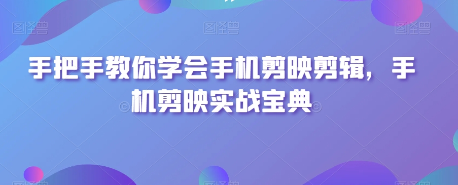 手把手教你学会手机剪映剪辑，手机剪映实战宝典-稀缺资源库