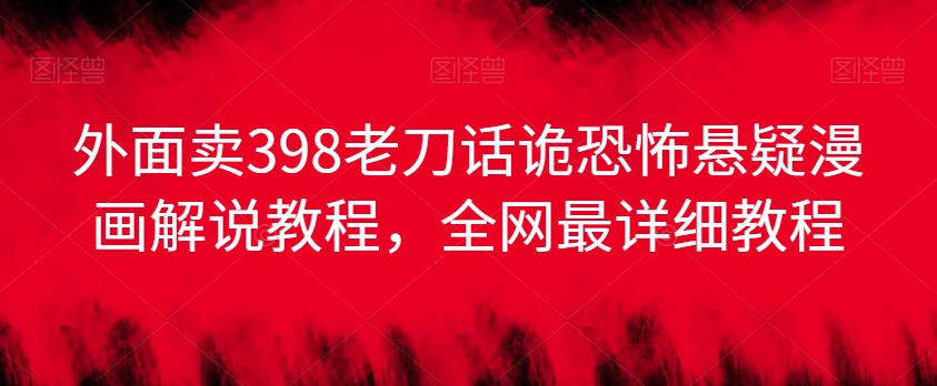 外面卖398老刀话诡恐怖悬疑漫画解说项目，全网最详细教程-稀缺资源库