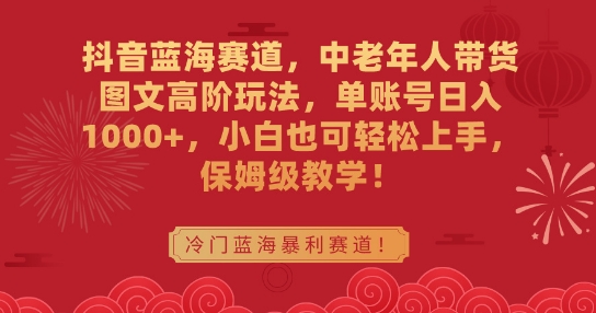 抖音蓝海赛道，中老年人带货图文高阶玩法，单账号日入1000+，小白也可轻松上手，保姆级教学【揭秘】-稀缺资源库