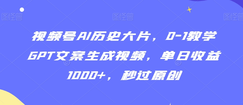 视频号AI历史大片，0-1教学GPT文案生成视频，单日收益1000+，秒过原创【揭秘】-稀缺资源库