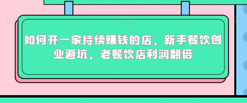 如何开一家持续赚钱的店，新手餐饮创业避坑，老餐饮店利润翻倍-稀缺资源库