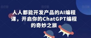 人人都能开发产品的AI编程课,开启你的ChatGPT编程的奇妙之旅-稀缺资源库
