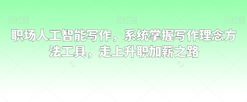 职场人工智能写作，系统掌握写作理念方法工具，走上升职加薪之路-稀缺资源库
