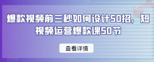 爆款视频前三秒如何设计50招,短视频运营爆款课50节-稀缺资源库