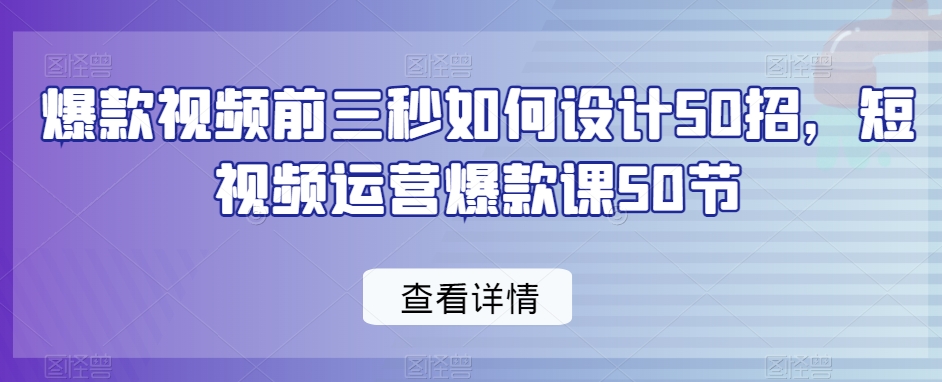 爆款视频前三秒如何设计50招，短视频运营爆款课50节-稀缺资源库