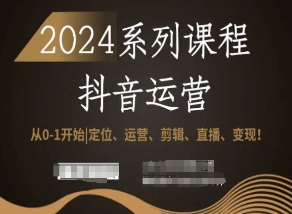 2024抖音运营全套系列课程，从0-1开始，定位、运营、剪辑、直播、变现！-稀缺资源库