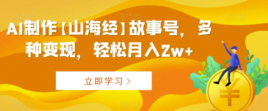 AI制作【山海经】故事号，多种变现，轻松月入2w+【揭秘】-稀缺资源库