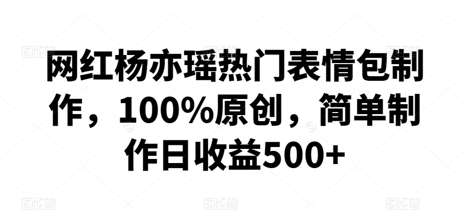 网红杨亦瑶热门表情包制作，100%原创，简单制作日收益500+【揭秘】-稀缺资源库