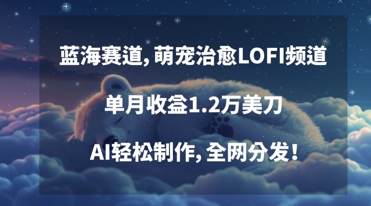 蓝海赛道，萌宠治愈LOFI频道，单月收益1.2万美刀，AI轻松制作，全网分发【揭秘】-稀缺资源库