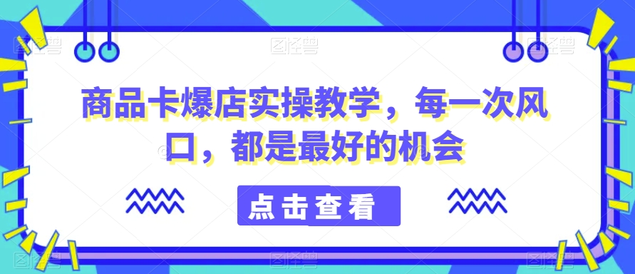 商品卡爆店实操教学，每一次风口，都是最好的机会-稀缺资源库
