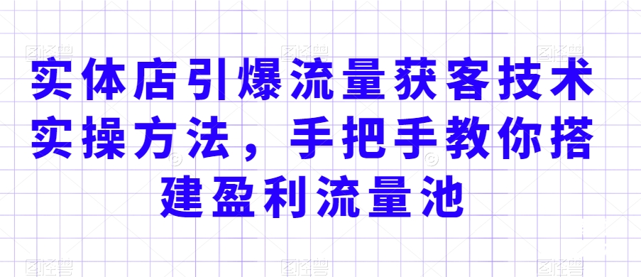 实体店引爆流量获客技术实操方法，手把手教你搭建盈利流量池，让你的生意客户裂变渠道裂变-稀缺资源库