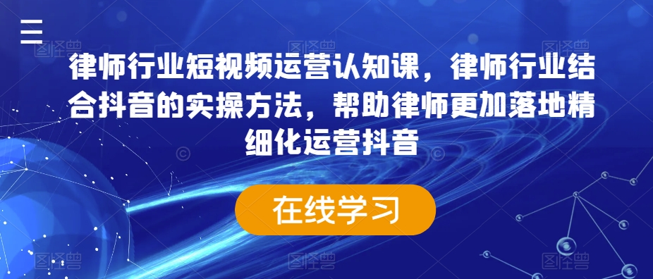 律师行业短视频运营认知课，律师行业结合抖音的实操方法，帮助律师更加落地精细化运营抖音-稀缺资源库