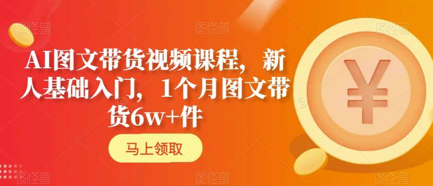 AI图文带货视频课程，新人基础入门，1个月图文带货6w+件-稀缺资源库