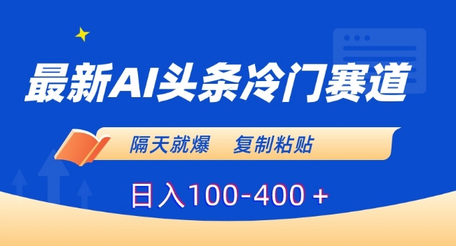 最新AI头条冷门赛道，隔天就爆，复制粘贴日入100-400＋【揭秘】-稀缺资源库