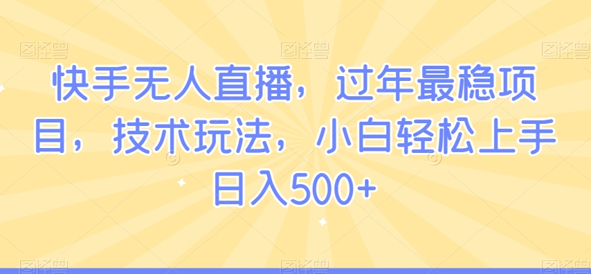 快手无人直播，过年最稳项目，技术玩法，小白轻松上手日入500+【揭秘】-稀缺资源库