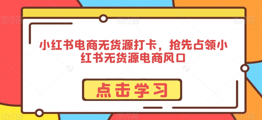 小红书电商无货源打卡，抢先占领小红书无货源电商风口-稀缺资源库