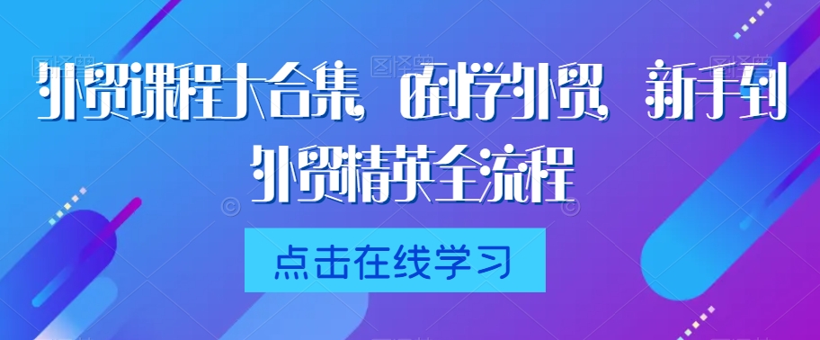 外贸课程大合集，0到1学外贸，新手到外贸精英全流程-稀缺资源库
