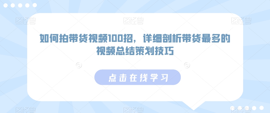 如何拍带货视频100招，详细剖析带货最多的视频总结策划技巧-稀缺资源库