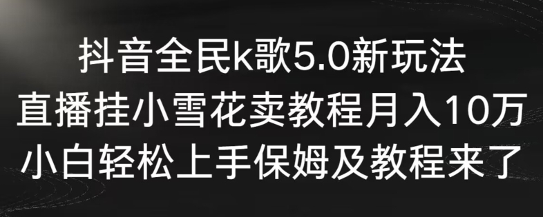 抖音全民k歌5.0新玩法，直播挂小雪花卖教程月入10万，小白轻松上手，保姆及教程来了【揭秘】-稀缺资源库