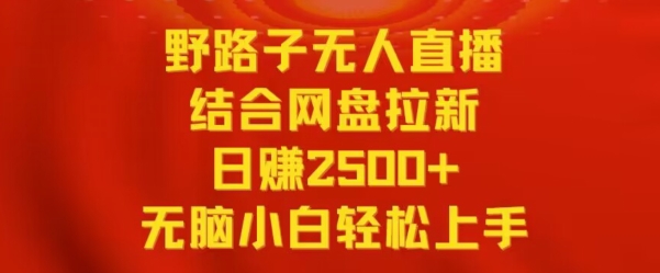 野路子无人直播结合网盘拉新，日赚2500+，小白无脑轻松上手【揭秘】-稀缺资源库