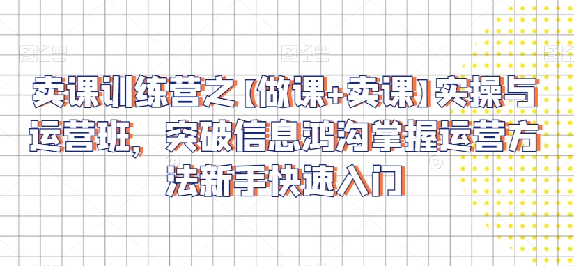 卖课训练营之【做课+卖课】实操与运营班，突破信息鸿沟掌握运营方法新手快速入门-稀缺资源库