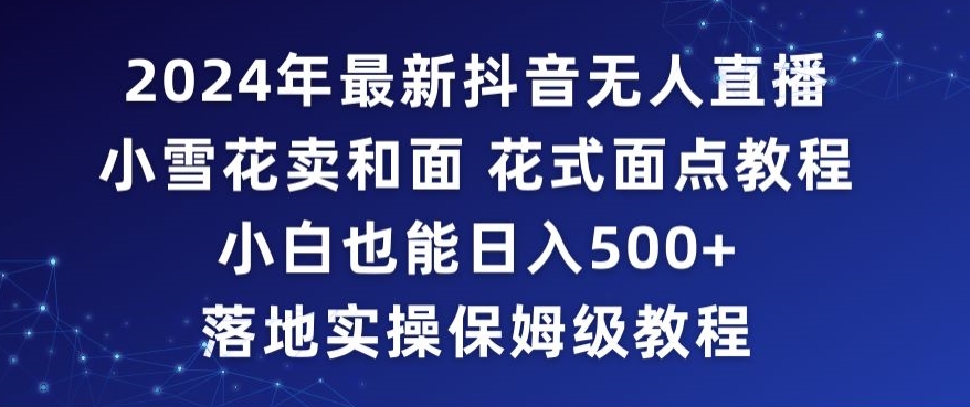 2024年抖音最新无人直播小雪花卖和面、花式面点教程小白也能日入500+落地实操保姆级教程【揭秘】-稀缺资源库