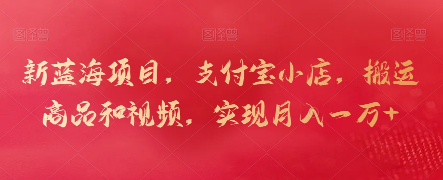 新蓝海项目，支付宝小店，搬运商品和视频，实现月入一万+【揭秘】-稀缺资源库