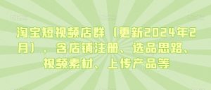 淘宝短视频店群(更新2024年2月),含店铺注册、选品思路、视频素材、上传产品等-稀缺资源库