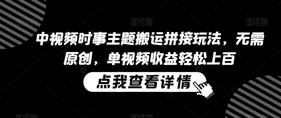 中视频时事主题搬运拼接玩法，无需原创，单视频收益轻松上百【揭秘】-稀缺资源库