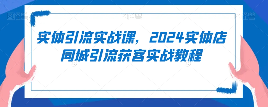 实体引流实战课，2024实体店同城引流获客实战教程-稀缺资源库