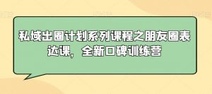 私域出圈计划系列课程之朋友圈表达课,全新口碑训练营-稀缺资源库